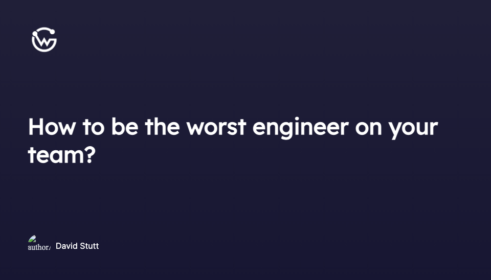 How to be the worst engineer on your team?
